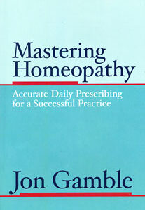 Gamble J. - Mastering Homeopathy 1 - Accurate Daily Prescribing for a Successful Practice