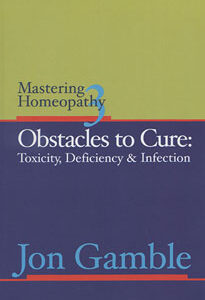 Gamble J. - Mastering Homeopathy 3 - Obstacles to Cure: Toxicity, Deficiency & Infection